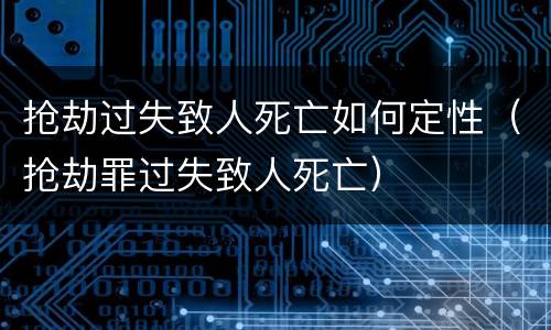 抢劫过失致人死亡如何定性（抢劫罪过失致人死亡）