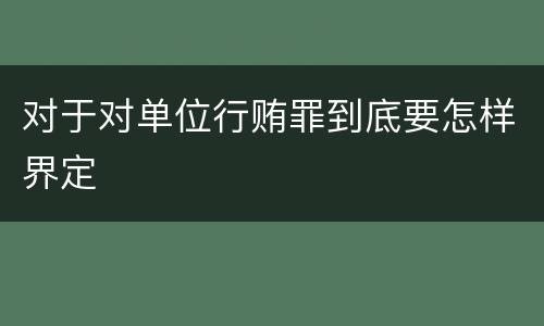 对于对单位行贿罪到底要怎样界定