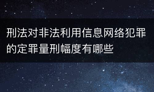 刑法对非法利用信息网络犯罪的定罪量刑幅度有哪些