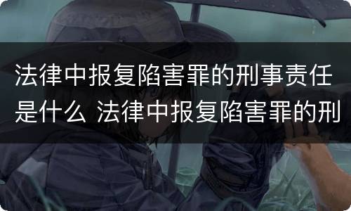法律中报复陷害罪的刑事责任是什么 法律中报复陷害罪的刑事责任是什么意思