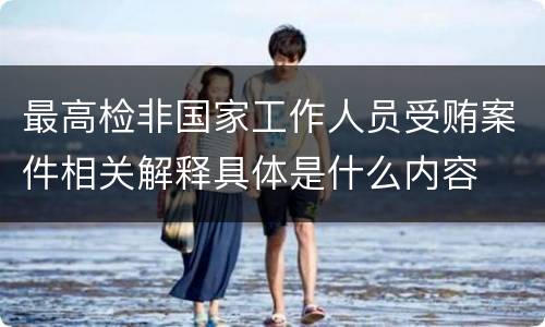 最高检非国家工作人员受贿案件相关解释具体是什么内容