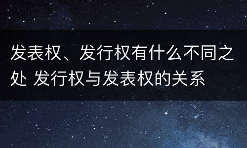 发表权、发行权有什么不同之处 发行权与发表权的关系