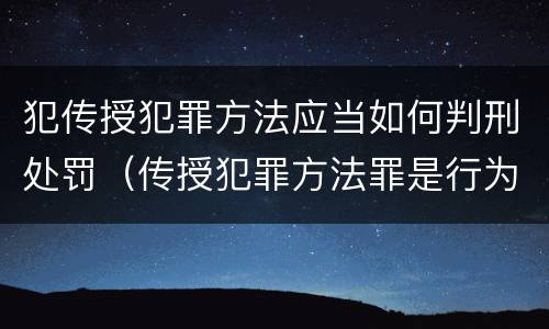 犯传授犯罪方法应当如何判刑处罚（传授犯罪方法罪是行为犯吗）