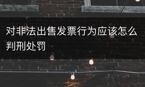 对非法出售发票行为应该怎么判刑处罚