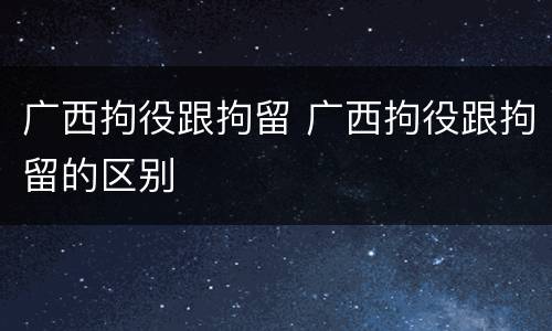 广西拘役跟拘留 广西拘役跟拘留的区别