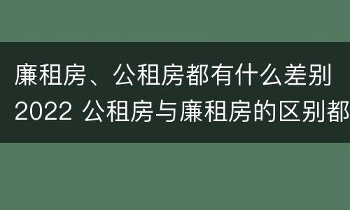 廉租房、公租房都有什么差别2022 公租房与廉租房的区别都在此,别再搞错了!