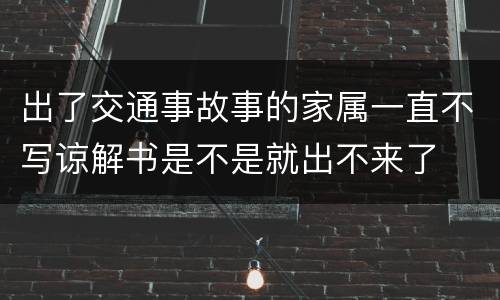 出了交通事故事的家属一直不写谅解书是不是就出不来了