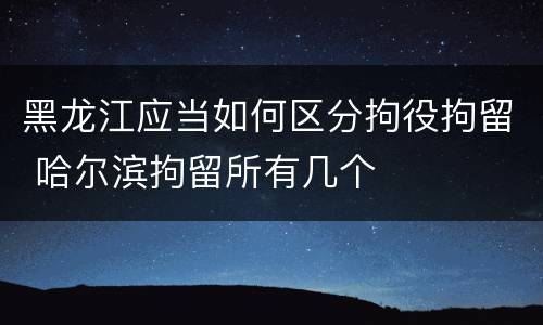 黑龙江应当如何区分拘役拘留 哈尔滨拘留所有几个