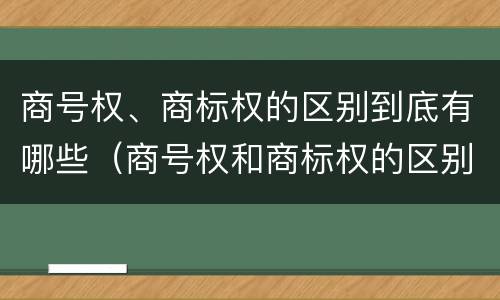 商号权、商标权的区别到底有哪些（商号权和商标权的区别）