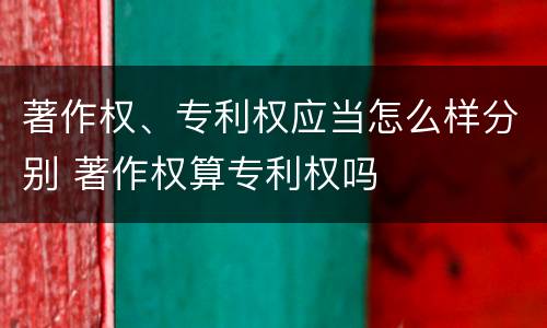 著作权、专利权应当怎么样分别 著作权算专利权吗