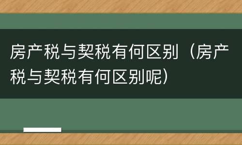 房产税与契税有何区别（房产税与契税有何区别呢）