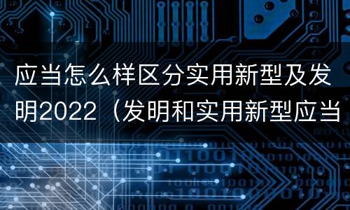 应当怎么样区分实用新型及发明2022（发明和实用新型应当具备）