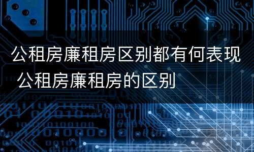 公租房廉租房区别都有何表现 公租房廉租房的区别