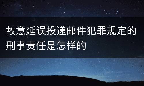 故意延误投递邮件犯罪规定的刑事责任是怎样的