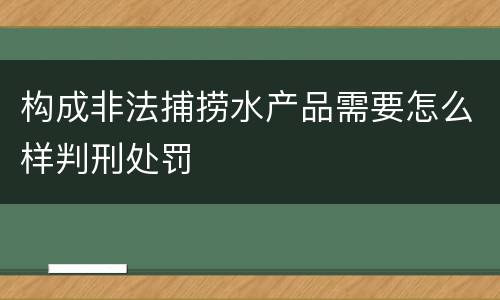 构成非法捕捞水产品需要怎么样判刑处罚