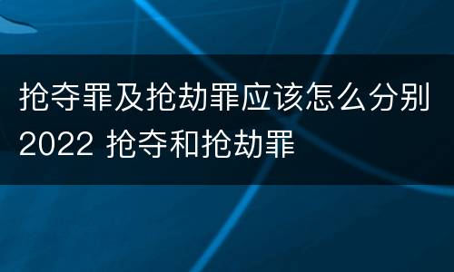抢夺罪及抢劫罪应该怎么分别2022 抢夺和抢劫罪