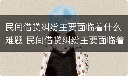 民间借贷纠纷主要面临着什么难题 民间借贷纠纷主要面临着什么难题和困难