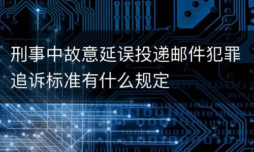 刑事中故意延误投递邮件犯罪追诉标准有什么规定