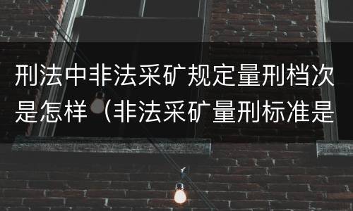 刑法中非法采矿规定量刑档次是怎样（非法采矿量刑标准是怎样）