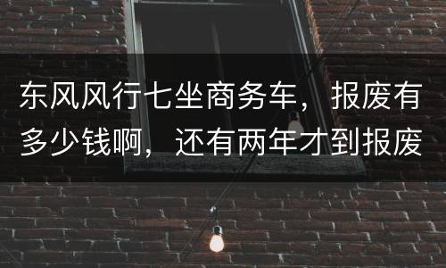 东风风行七坐商务车，报废有多少钱啊，还有两年才到报废期
