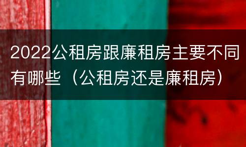 2022公租房跟廉租房主要不同有哪些（公租房还是廉租房）