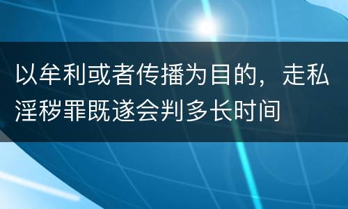 以牟利或者传播为目的，走私淫秽罪既遂会判多长时间