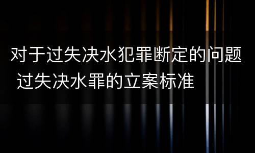 对于过失决水犯罪断定的问题 过失决水罪的立案标准