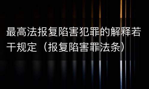 最高法报复陷害犯罪的解释若干规定（报复陷害罪法条）