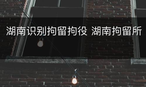 湖南识别拘留拘役 湖南拘留所