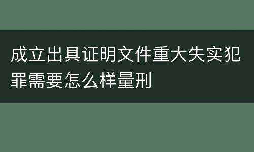 成立出具证明文件重大失实犯罪需要怎么样量刑