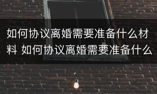 如何协议离婚需要准备什么材料 如何协议离婚需要准备什么材料和手续
