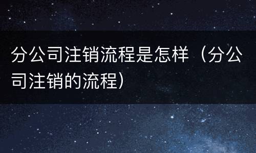 分公司注销流程是怎样（分公司注销的流程）