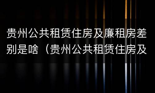 贵州公共租赁住房及廉租房差别是啥（贵州公共租赁住房及廉租房差别是啥啊）