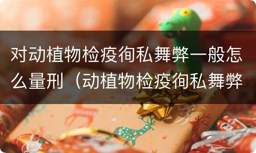 对动植物检疫徇私舞弊一般怎么量刑（动植物检疫徇私舞弊罪量刑）