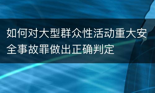 如何对大型群众性活动重大安全事故罪做出正确判定