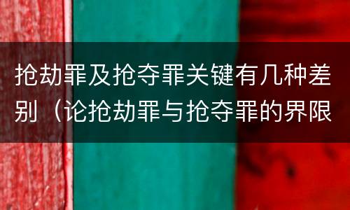 抢劫罪及抢夺罪关键有几种差别（论抢劫罪与抢夺罪的界限）