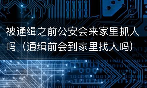 被通缉之前公安会来家里抓人吗（通缉前会到家里找人吗）