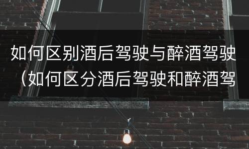 如何区别酒后驾驶与醉酒驾驶（如何区分酒后驾驶和醉酒驾驶）
