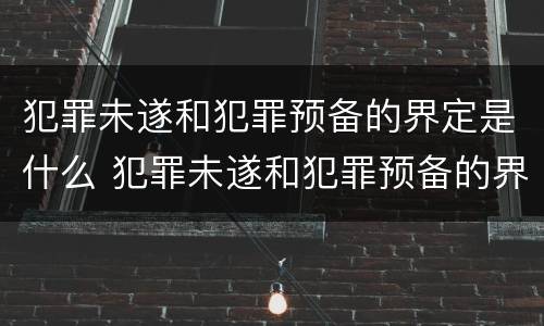犯罪未遂和犯罪预备的界定是什么 犯罪未遂和犯罪预备的界定是什么关系