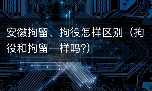 安徽拘留、拘役怎样区别（拘役和拘留一样吗?）
