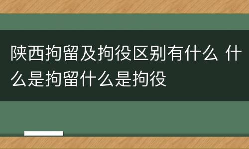 陕西拘留及拘役区别有什么 什么是拘留什么是拘役