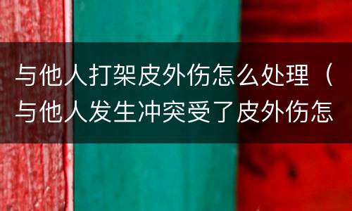 与他人打架皮外伤怎么处理（与他人发生冲突受了皮外伤怎么办）