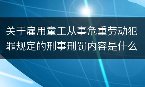 关于雇用童工从事危重劳动犯罪规定的刑事刑罚内容是什么