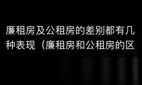 廉租房及公租房的差别都有几种表现（廉租房和公租房的区别到底是什么）