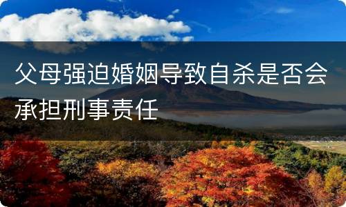 父母强迫婚姻导致自杀是否会承担刑事责任