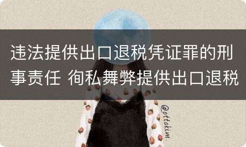 违法提供出口退税凭证罪的刑事责任 徇私舞弊提供出口退税凭证罪
