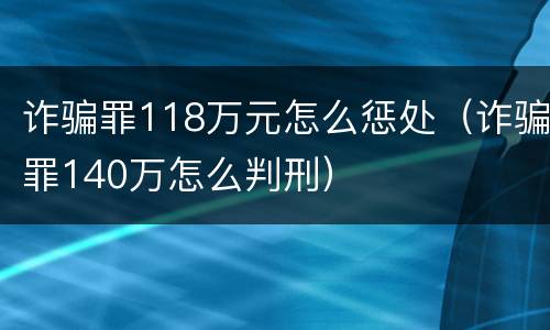 诈骗罪118万元怎么惩处（诈骗罪140万怎么判刑）
