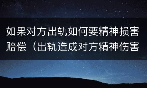 如果对方出轨如何要精神损害赔偿（出轨造成对方精神伤害怎么赔偿）