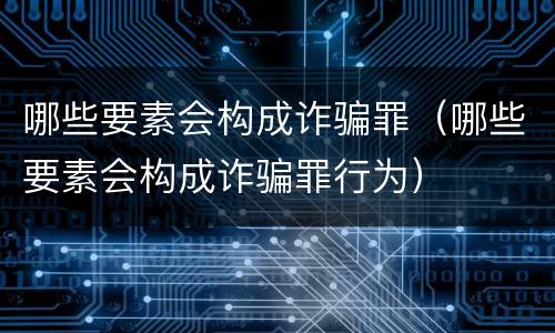 哪些要素会构成诈骗罪（哪些要素会构成诈骗罪行为）