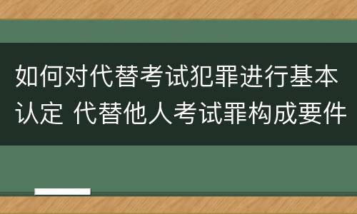 如何对代替考试犯罪进行基本认定 代替他人考试罪构成要件有何规定
